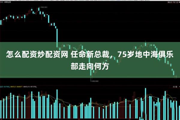 怎么配资炒配资网 任命新总裁，75岁地中海俱乐部走向何方