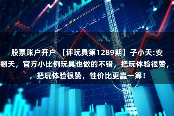 股票账户开户 【评玩具第1289期】子小天:变形金刚 核心级闹翻天，官方小比例玩具也做的不错，把玩体验很赞，性价比更赢一筹！