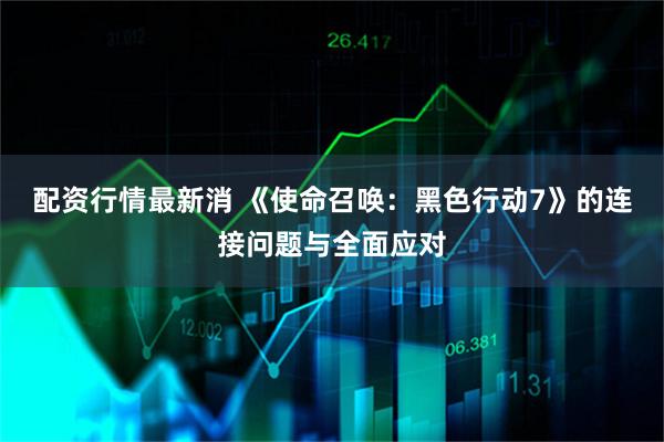 配资行情最新消 《使命召唤：黑色行动7》的连接问题与全面应对