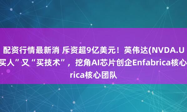 配资行情最新消 斥资超9亿美元！英伟达(NVDA.US)“买人”又“买技术”，挖角AI芯片创企Enfabrica核心团队