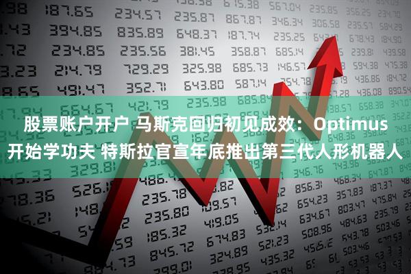 股票账户开户 马斯克回归初见成效：Optimus开始学功夫 特斯拉官宣年底推出第三代人形机器人