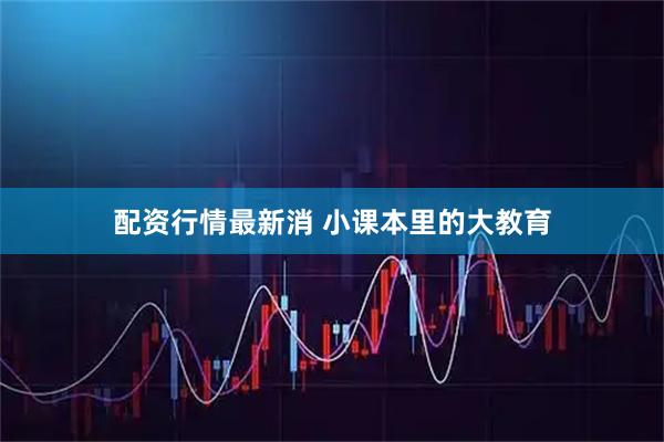 配资行情最新消 小课本里的大教育