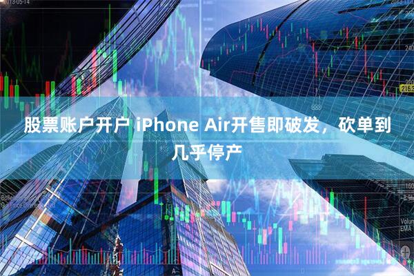 股票账户开户 iPhone Air开售即破发，砍单到几乎停产
