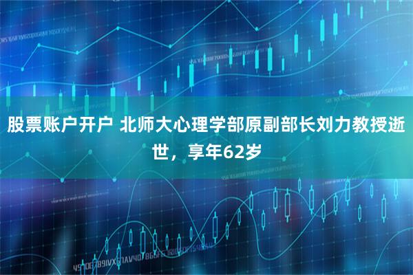 股票账户开户 北师大心理学部原副部长刘力教授逝世，享年62岁
