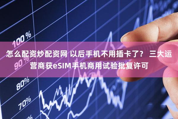 怎么配资炒配资网 以后手机不用插卡了？ 三大运营商获eSIM手机商用试验批复许可