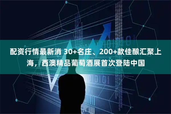 配资行情最新消 30+名庄、200+款佳酿汇聚上海，西澳精品葡萄酒展首次登陆中国