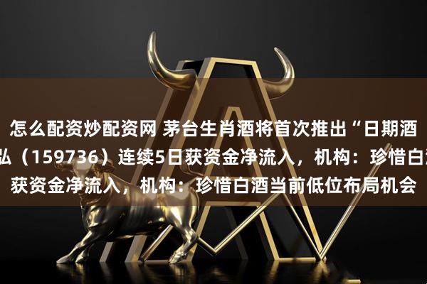 怎么配资炒配资网 茅台生肖酒将首次推出“日期酒”，食品饮料ETF天弘（159736）连续5日获资金净流入，机构：珍惜白酒当前低位布局机会