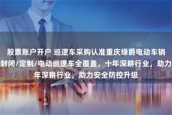 股票账户开户 巡逻车采购认准重庆绿爵电动车销售有限公司，封闭/定制/电动巡逻车全覆盖，十年深耕行业，助力安全防控升级