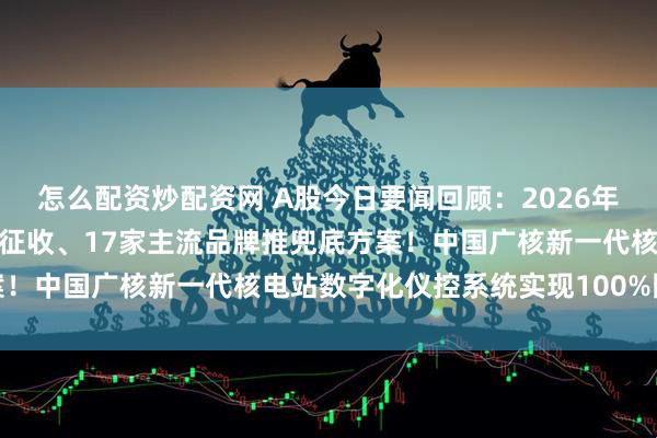 怎么配资炒配资网 A股今日要闻回顾：2026年新能源汽车购置税将减半征收、17家主流品牌推兜底方案！中国广核新一代核电站数字化仪控系统实现100%国产化