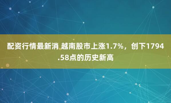 配资行情最新消 越南股市上涨1.7%，创下1794.58点的历史新高