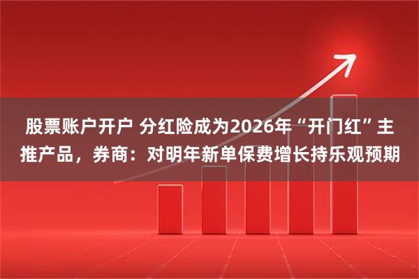 股票账户开户 分红险成为2026年“开门红”主推产品，券商：对明年新单保费增长持乐观预期