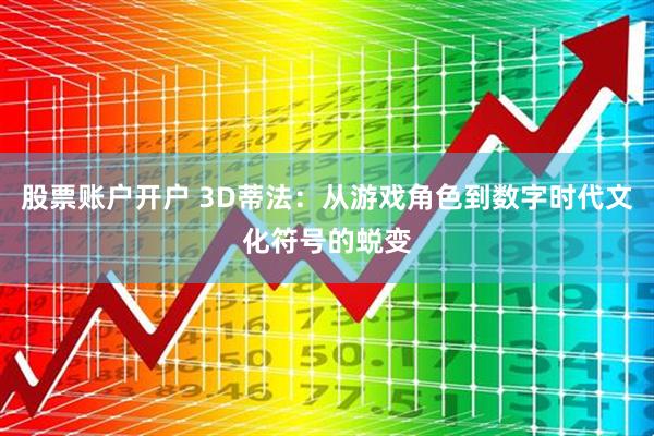股票账户开户 3D蒂法：从游戏角色到数字时代文化符号的蜕变