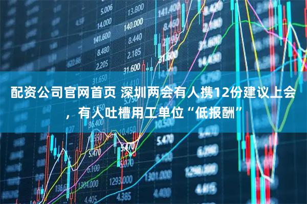 配资公司官网首页 深圳两会有人携12份建议上会，有人吐槽用工单位“低报酬”