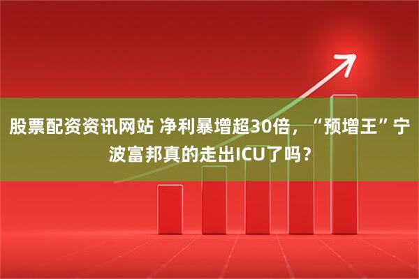 股票配资资讯网站 净利暴增超30倍，“预增王”宁波富邦真的走出ICU了吗？