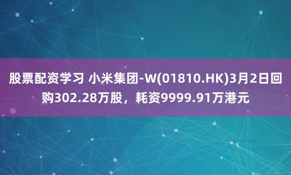 股票配资学习 小米集团-W(01810.HK)3月2日回购302.28万股，耗资9999.91万港元
