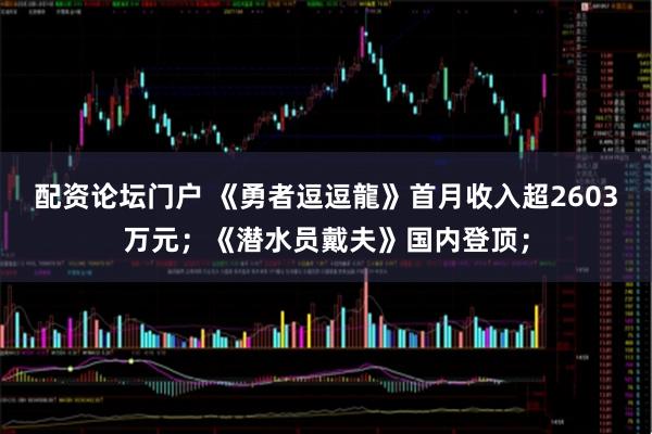 配资论坛门户 《勇者逗逗龍》首月收入超2603万元；《潜水员戴夫》国内登顶；