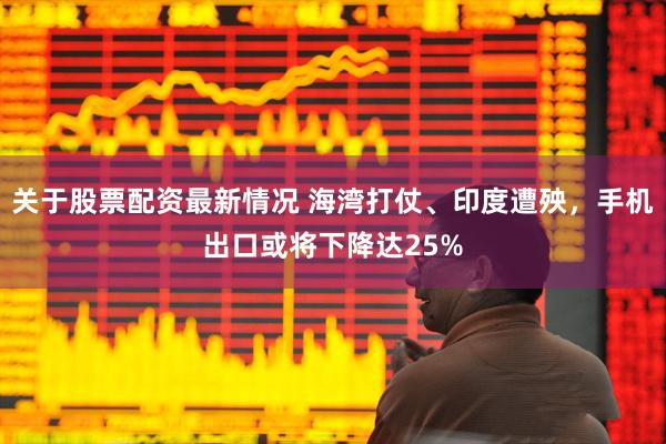 关于股票配资最新情况 海湾打仗、印度遭殃，手机出口或将下降达25%