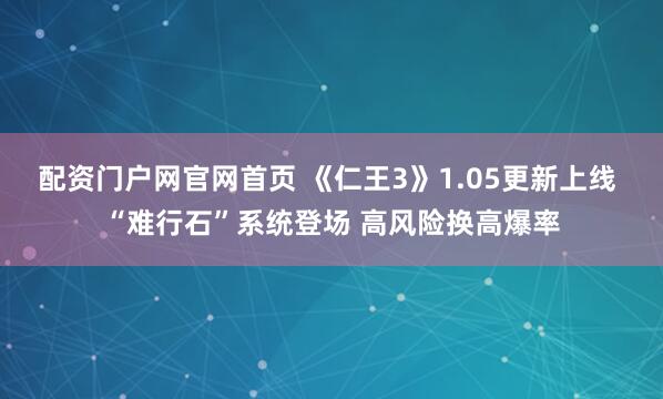 配资门户网官网首页 《仁王3》1.05更新上线 “难行石”系统登场 高风险换高爆率