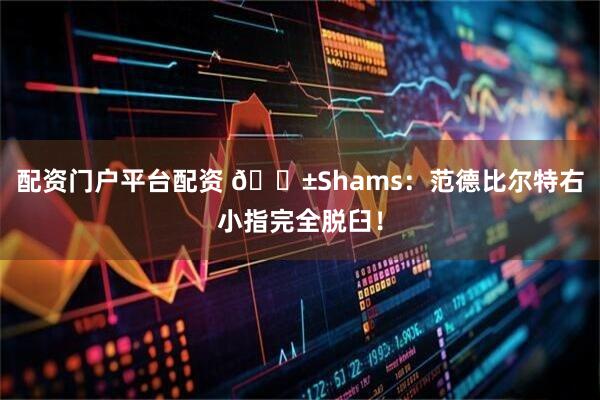 配资门户平台配资 😱Shams：范德比尔特右小指完全脱臼！