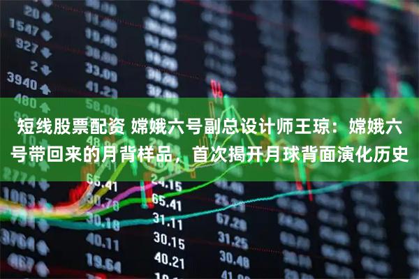 短线股票配资 嫦娥六号副总设计师王琼：嫦娥六号带回来的月背样品，首次揭开月球背面演化历史
