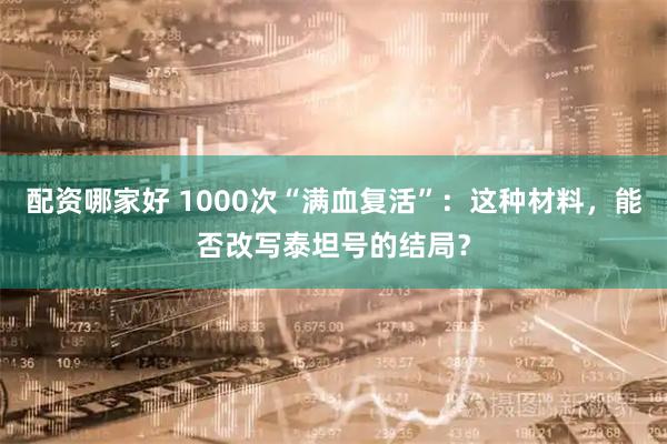 配资哪家好 1000次“满血复活”：这种材料，能否改写泰坦号的结局？
