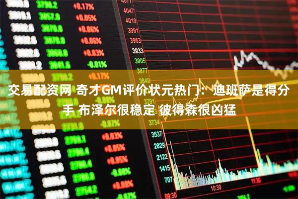 交易配资网 奇才GM评价状元热门：迪班萨是得分手 布泽尔很稳定 彼得森很凶猛
