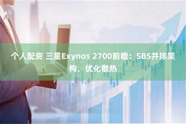 个人配资 三星Exynos 2700前瞻：SBS并排架构，优化散热