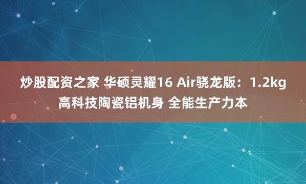 炒股配资之家 华硕灵耀16 Air骁龙版：1.2kg高科技陶瓷铝机身 全能生产力本