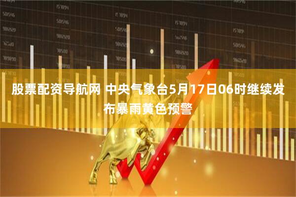 股票配资导航网 中央气象台5月17日06时继续发布暴雨黄色预警