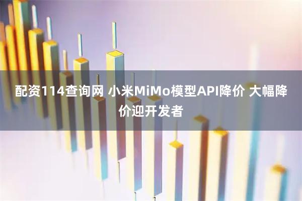 配资114查询网 小米MiMo模型API降价 大幅降价迎开发者