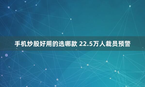 手机炒股好用的选哪款 22.5万人裁员预警