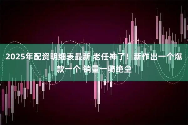 2025年配资明细表最新 老任神了!新作出一个爆款一个 销量一骑绝尘
