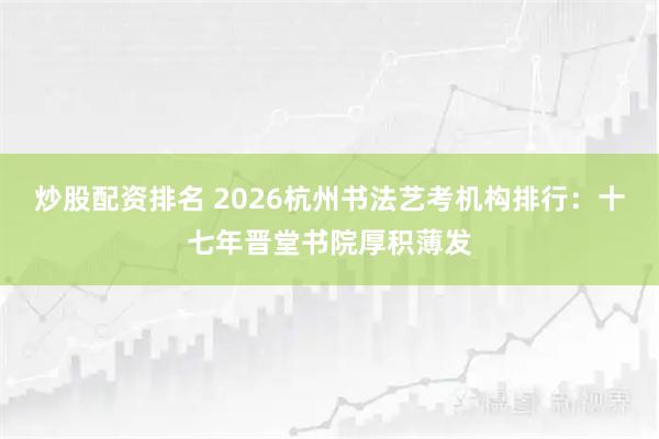 炒股配资排名 2026杭州书法艺考机构排行:十七年晋堂书院厚积薄发