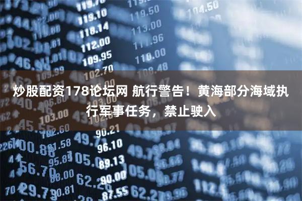 炒股配资178论坛网 航行警告！黄海部分海域执行军事任务，禁止驶入