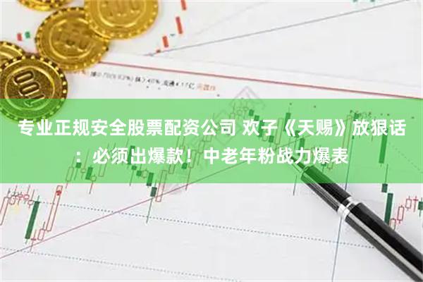 专业正规安全股票配资公司 欢子《天赐》放狠话:必须出爆款!中老年粉战力爆表