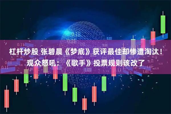 杠杆炒股 张碧晨《梦底》获评最佳却惨遭淘汰!观众怒吼:《歌手》投票规则该改了