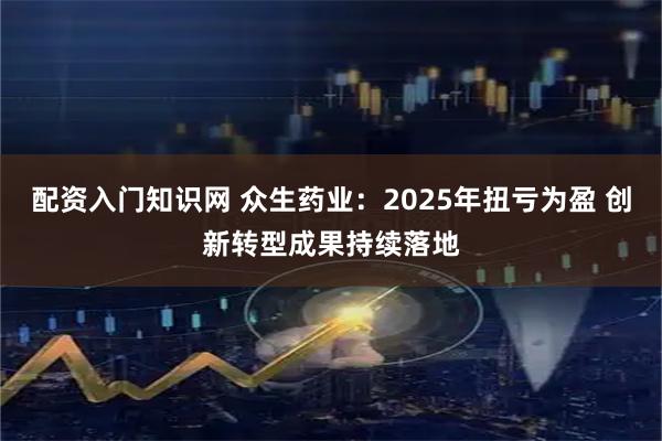配资入门知识网 众生药业:2025年扭亏为盈 创新转型成果持续落地