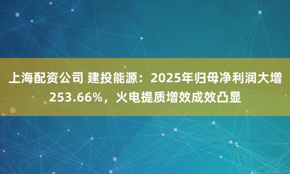 上海配资公司 建投能源：2025年归母净利润大增253.66%，火电提质增效成效凸显